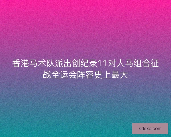 香港马术队派出创纪录11对人马组合征战全运会阵容史上最大