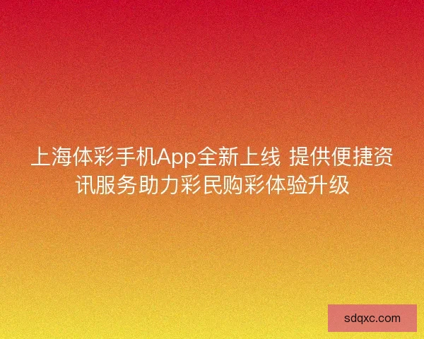 上海体彩手机App全新上线 提供便捷资讯服务助力彩民购彩体验升级