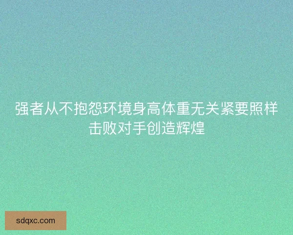 强者从不抱怨环境身高体重无关紧要照样击败对手创造辉煌