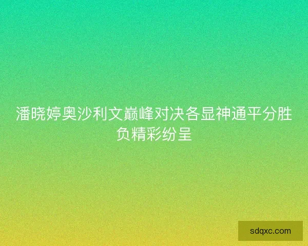 潘晓婷奥沙利文巅峰对决各显神通平分胜负精彩纷呈