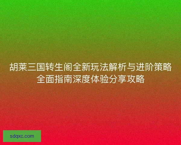 胡莱三国转生阁全新玩法解析与进阶策略全面指南深度体验分享攻略