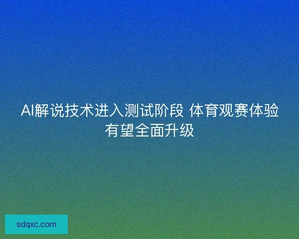 AI解说技术进入测试阶段 体育观赛体验有望全面升级