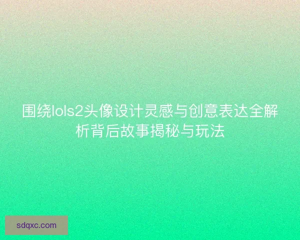 围绕lols2头像设计灵感与创意表达全解析背后故事揭秘与玩法